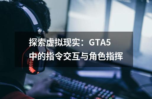 探索虚拟现实：GTA5中的指令交互与角色指挥-第1张-游戏资讯-龙启科技