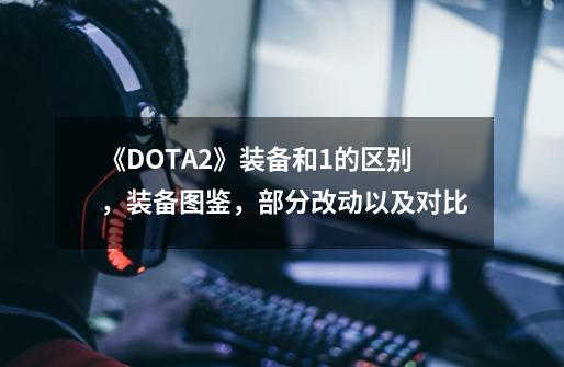 《DOTA2》装备和1的区别，装备图鉴，部分改动以及对比-第1张-游戏资讯-龙启科技