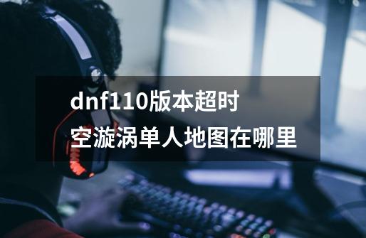 dnf110版本超时空漩涡单人地图在哪里-第1张-游戏资讯-龙启科技