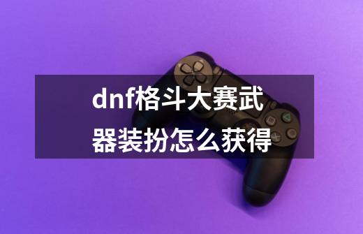 dnf格斗大赛武器装扮怎么获得-第1张-游戏资讯-龙启科技