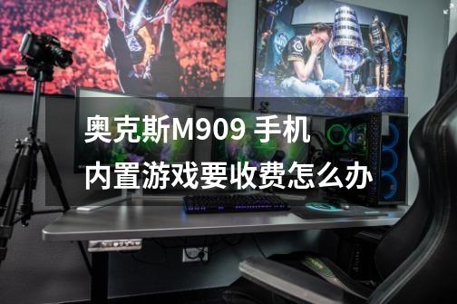 奥克斯M909 手机内置游戏要收费怎么办-第1张-游戏资讯-龙启科技