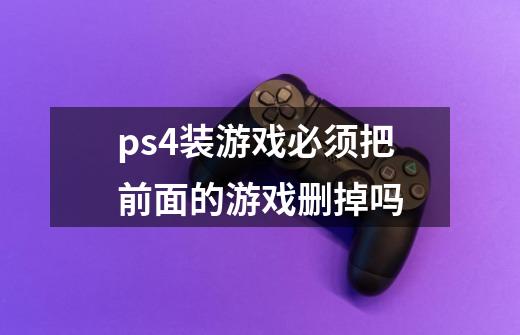 ps4装游戏必须把前面的游戏删掉吗-第1张-游戏资讯-龙启科技