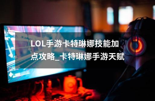 LOL手游卡特琳娜技能加点攻略_卡特琳娜手游天赋-第1张-游戏资讯-龙启科技