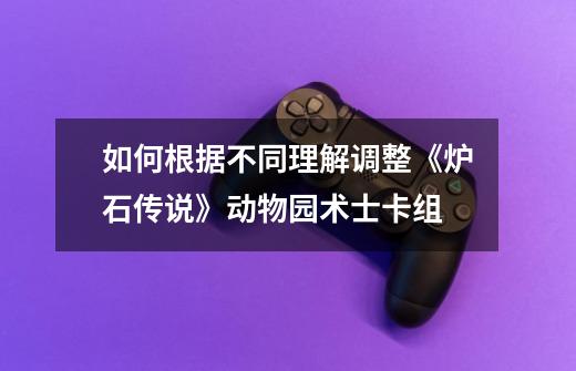 如何根据不同理解调整《炉石传说》动物园术士卡组-第1张-游戏资讯-龙启科技