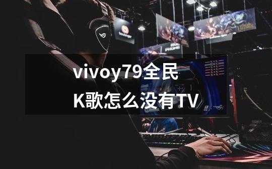 vivoy79全民K歌怎么没有TV-第1张-游戏资讯-龙启科技