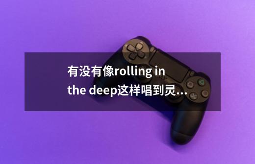 有没有像rolling in the deep这样唱到灵魂里的歌-第1张-游戏资讯-龙启科技