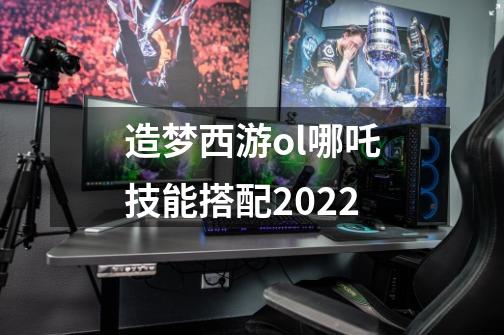 造梦西游ol哪吒技能搭配2022-第1张-游戏资讯-龙启科技