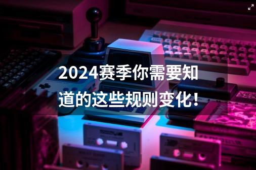 2024赛季你需要知道的这些规则变化！-第1张-游戏资讯-龙启科技