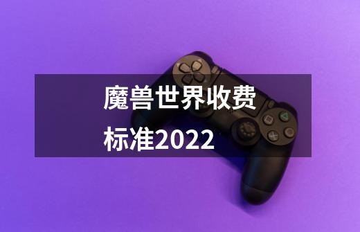 魔兽世界收费标准2022-第1张-游戏资讯-龙启科技