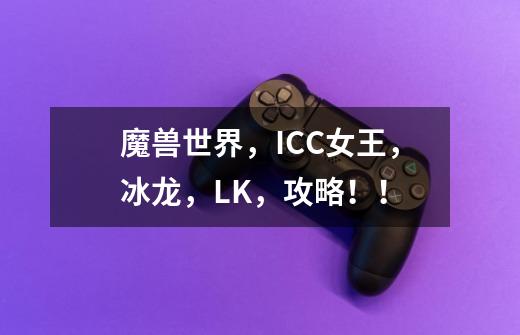 魔兽世界，ICC女王，冰龙，LK，攻略！！-第1张-游戏资讯-龙启科技