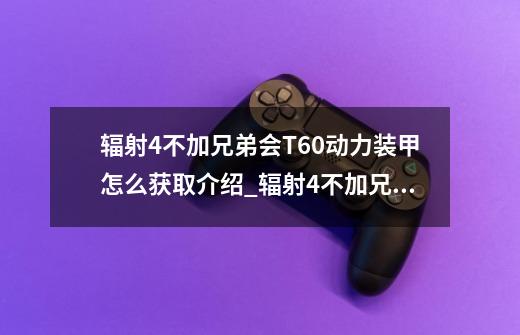 辐射4不加兄弟会T60动力装甲怎么获取介绍_辐射4不加兄弟会T60动力装甲怎么获取是什么-第1张-游戏资讯-龙启科技