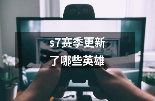 s7赛季更新了哪些英雄-第1张-游戏资讯-龙启科技