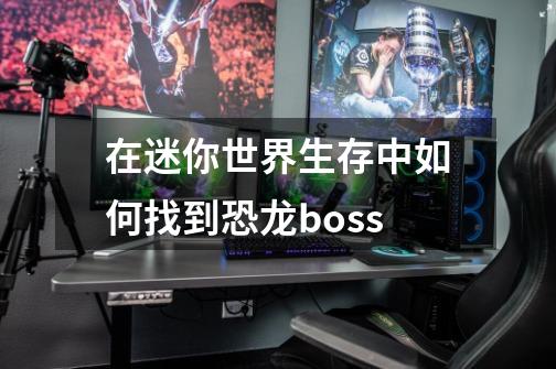 在迷你世界生存中如何找到恐龙boss-第1张-游戏资讯-龙启科技