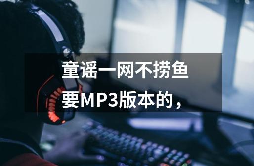 童谣一网不捞鱼 要MP3版本的，-第1张-游戏资讯-龙启科技