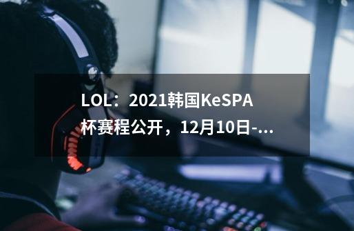 LOL：2021韩国KeSPA杯赛程公开，12月10日-12日开战，T1将缺席-第1张-游戏资讯-龙启科技