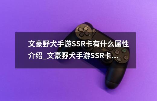 文豪野犬手游SSR卡有什么属性介绍_文豪野犬手游SSR卡有什么属性是什么-第1张-游戏资讯-龙启科技