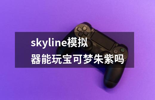 skyline模拟器能玩宝可梦朱紫吗-第1张-游戏资讯-龙启科技