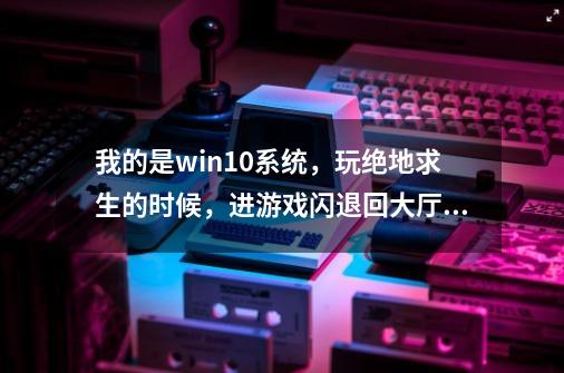 我的是win10系统，玩绝地求生的时候，进游戏闪退回大厅，提示BE服务未运行，找度娘也没有解决。-第1张-游戏资讯-龙启科技