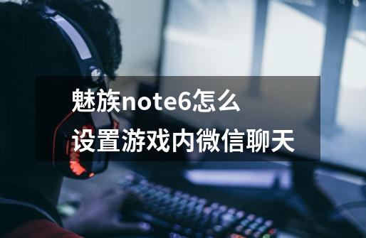 魅族note6怎么设置游戏内微信聊天-第1张-游戏资讯-龙启科技