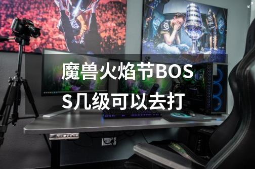 魔兽火焰节BOSS几级可以去打-第1张-游戏资讯-龙启科技