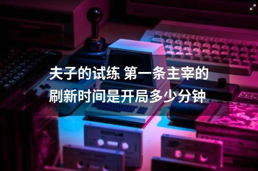 夫子的试练 第一条主宰的刷新时间是开局多少分钟-第1张-游戏资讯-龙启科技