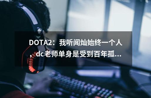 DOTA2：我听闻灿始终一个人，dc老师单身是受到百年孤独诅咒-第1张-游戏资讯-龙启科技