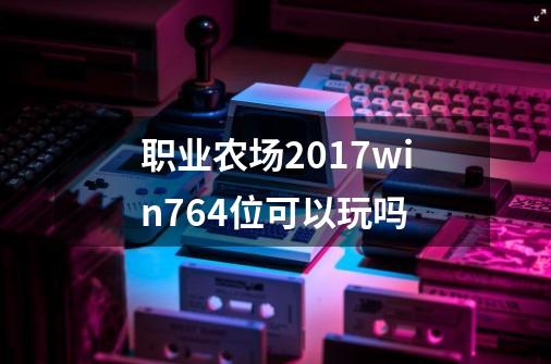 职业农场2017win764位可以玩吗-第1张-游戏资讯-龙启科技