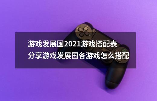 游戏发展国2021游戏搭配表分享游戏发展国各游戏怎么搭配-第1张-游戏资讯-龙启科技