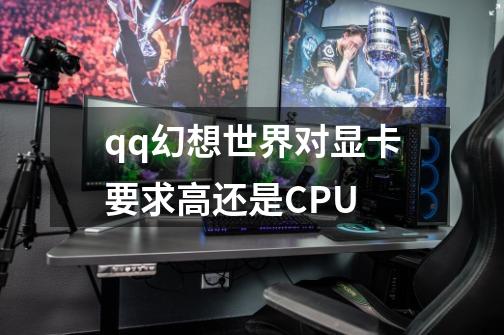 qq幻想世界对显卡要求高还是CPU-第1张-游戏资讯-龙启科技