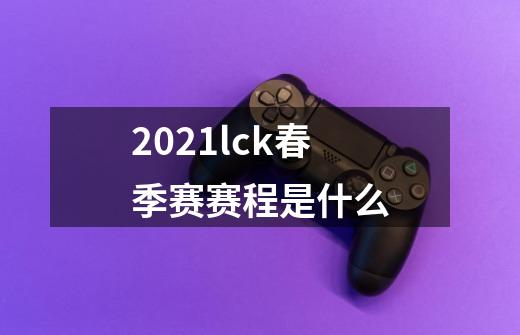 2021lck春季赛赛程是什么-第1张-游戏资讯-龙启科技