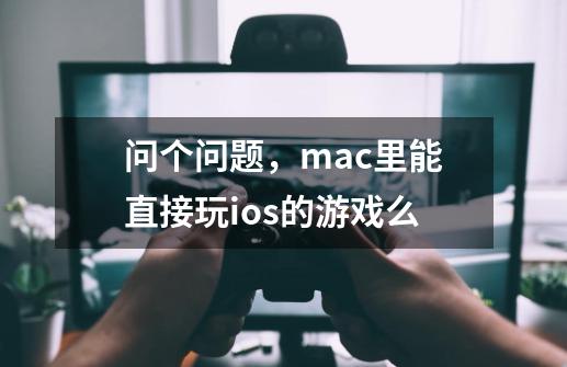 问个问题，mac里能直接玩ios的游戏么-第1张-游戏资讯-龙启科技