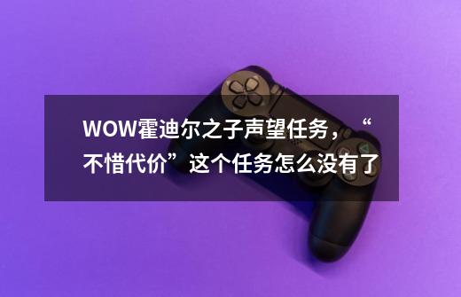 WOW霍迪尔之子声望任务，“不惜代价”这个任务怎么没有了-第1张-游戏资讯-龙启科技