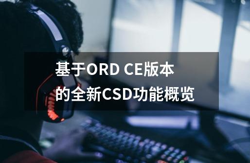 基于ORD CE版本的全新CSD功能概览-第1张-游戏资讯-龙启科技