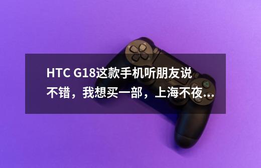 HTC G18这款手机听朋友说不错，我想买一部，上海不夜城里面这款手机的报价是多少-第1张-游戏资讯-龙启科技