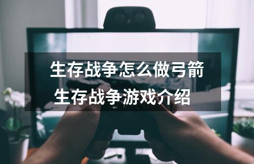 生存战争怎么做弓箭 生存战争游戏介绍-第1张-游戏资讯-龙启科技