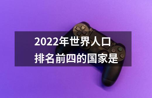 2022年世界人口排名前四的国家是-第1张-游戏资讯-龙启科技