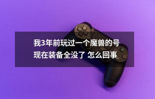 我3年前玩过一个魔兽的号 现在装备全没了 怎么回事-第1张-游戏资讯-龙启科技