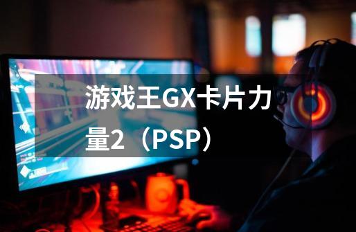 游戏王GX卡片力量2（PSP）-第1张-游戏资讯-龙启科技