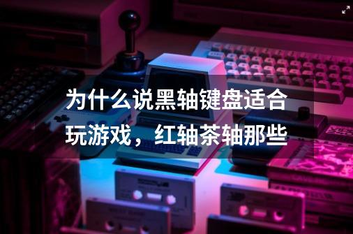 为什么说黑轴键盘适合玩游戏，红轴茶轴那些-第1张-游戏资讯-龙启科技