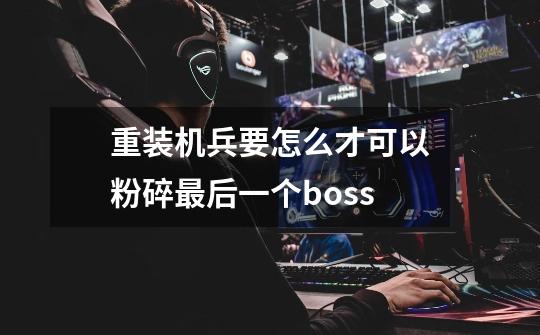 重装机兵要怎么才可以粉碎最后一个boss-第1张-游戏资讯-龙启科技