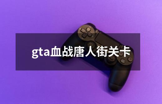 gta血战唐人街关卡-第1张-游戏资讯-龙启科技