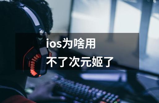 ios为啥用不了次元姬了-第1张-游戏资讯-龙启科技