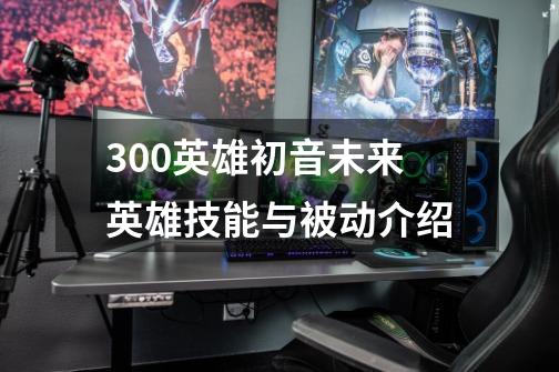 300英雄初音未来英雄技能与被动介绍-第1张-游戏资讯-龙启科技