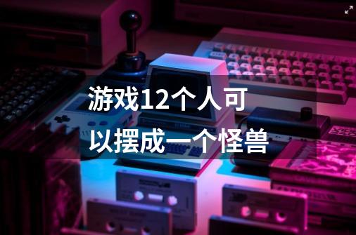 游戏12个人可以摆成一个怪兽-第1张-游戏资讯-龙启科技