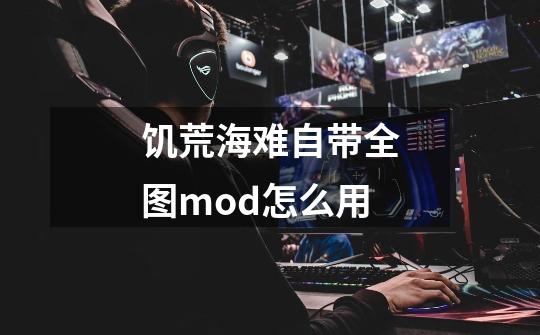 饥荒海难自带全图mod怎么用-第1张-游戏资讯-龙启科技