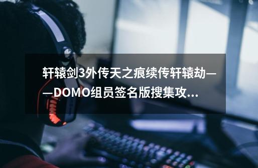 轩辕剑3外传天之痕续传轩辕劫——DOMO组员签名版搜集攻略_轩辕剑3攻略收集-第1张-游戏资讯-龙启科技