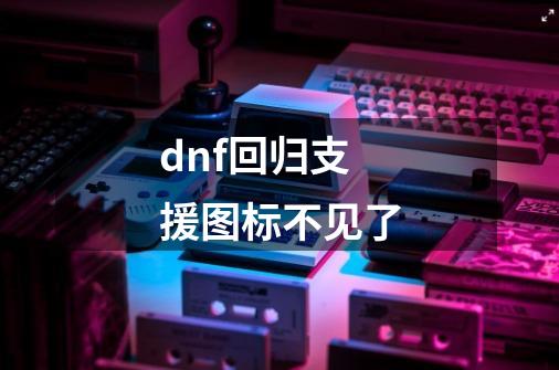 dnf回归支援图标不见了-第1张-游戏资讯-龙启科技