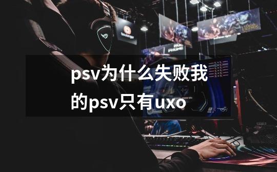 psv为什么失败我的psv只有uxo-第1张-游戏资讯-龙启科技