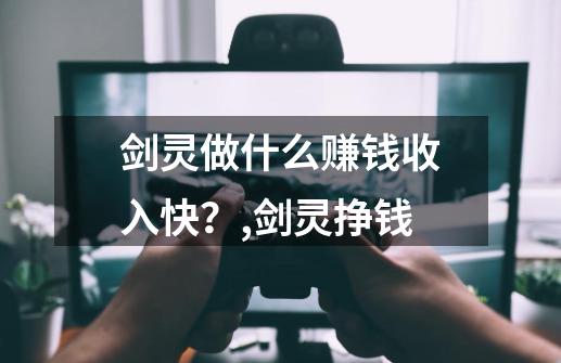 剑灵做什么赚钱收入快？,剑灵挣钱-第1张-游戏资讯-龙启科技