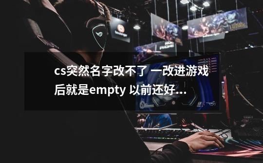 cs突然名字改不了 一改进游戏后就是empty 以前还好好的！-第1张-游戏资讯-龙启科技